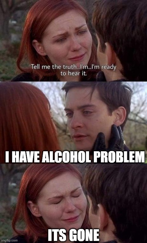 Tell me the truth, I'm ready to hear it | I HAVE ALCOHOL PROBLEM; ITS GONE | image tagged in tell me the truth i'm ready to hear it | made w/ Imgflip meme maker