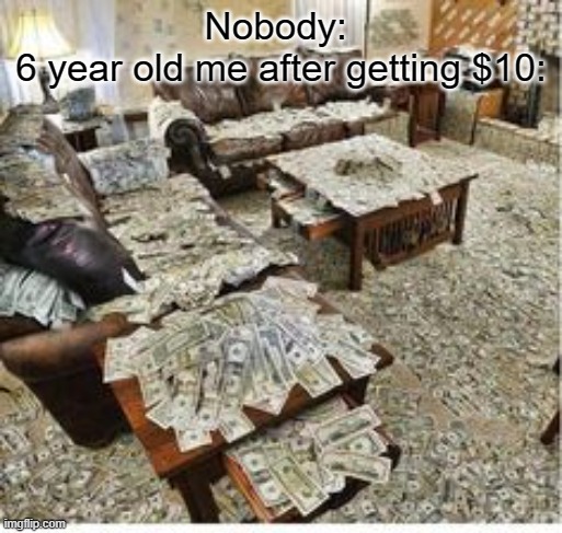 # childhood | Nobody: 
6 year old me after getting $10: | image tagged in ton of money 4 | made w/ Imgflip meme maker