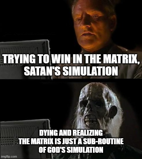 Death Is Your Last Revelation | TRYING TO WIN IN THE MATRIX,
SATAN'S SIMULATION; DYING AND REALIZING
THE MATRIX IS JUST A SUB-ROUTINE
OF GOD'S SIMULATION | image tagged in god,the matrix,death,revelation | made w/ Imgflip meme maker