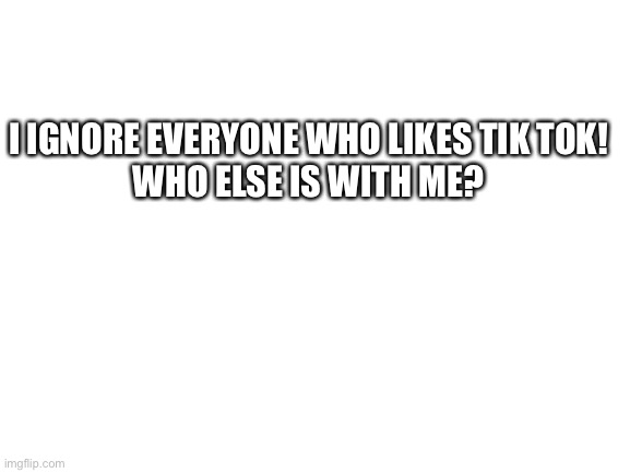 Tell me in comments | I IGNORE EVERYONE WHO LIKES TIK TOK!
WHO ELSE IS WITH ME? | image tagged in blank white template | made w/ Imgflip meme maker