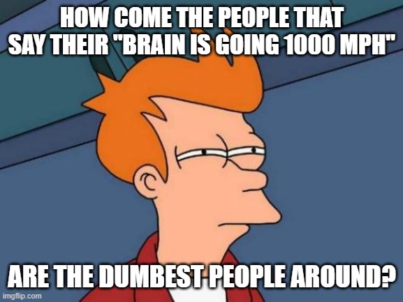 Futurama Fry | HOW COME THE PEOPLE THAT SAY THEIR "BRAIN IS GOING 1000 MPH"; ARE THE DUMBEST PEOPLE AROUND? | image tagged in memes,futurama fry | made w/ Imgflip meme maker