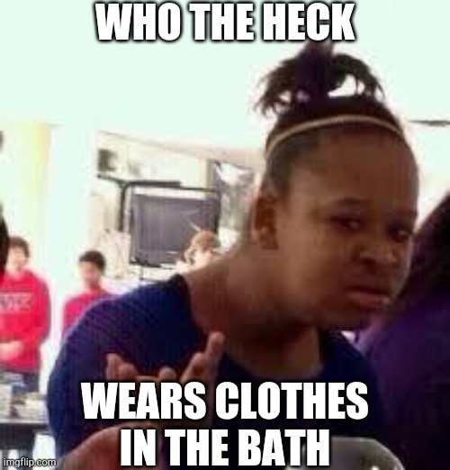 Bruh | WHO THE HECK WEARS CLOTHES IN THE BATH | image tagged in bruh | made w/ Imgflip meme maker