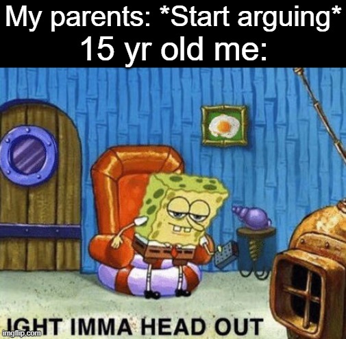 Ight imma head out | My parents: *Start arguing*; 15 yr old me: | image tagged in ight imma head out | made w/ Imgflip meme maker
