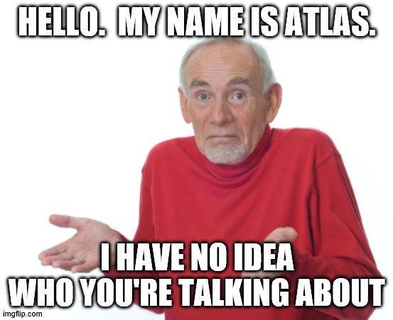Guess I'll die  | HELLO.  MY NAME IS ATLAS. I HAVE NO IDEA WHO YOU'RE TALKING ABOUT | image tagged in guess i'll die | made w/ Imgflip meme maker