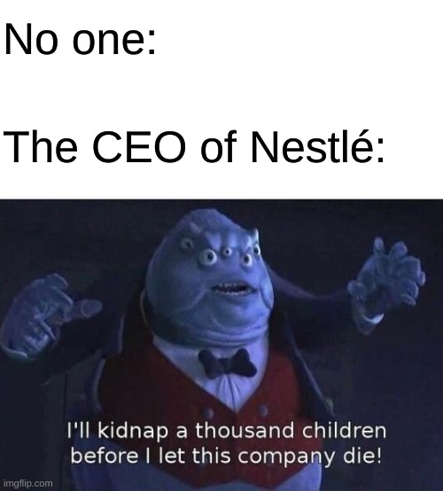 This has gone far enough, Nestlé | No one:; The CEO of Nestlé: | image tagged in blank white template,i'll kidnap a thousand children before i let this company die,nestle | made w/ Imgflip meme maker