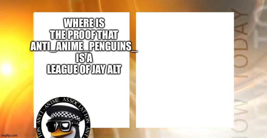Anti-Anime News | WHERE IS THE PROOF THAT ANTI_ANIME_PENGUINS_ IS A LEAGUE OF JAY ALT | image tagged in anti-anime news | made w/ Imgflip meme maker