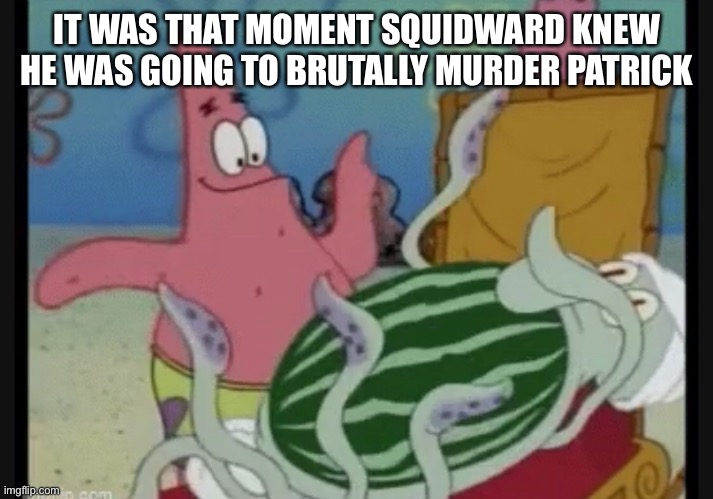 Xylophones | IT WAS THAT MOMENT SQUIDWARD KNEW HE WAS GOING TO BRUTALLY MURDER PATRICK | made w/ Imgflip meme maker