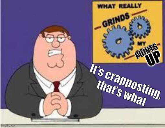 What really grinds my points up | POINTS; UP; It’s crapposting, that’s what | image tagged in you know what really grinds my gears,original meme,memes,peter griffin news | made w/ Imgflip meme maker