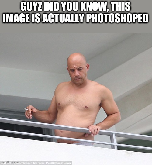 Fast and Furious is now Fat and Curious | GUYZ DID YOU KNOW, THIS IMAGE IS ACTUALLY PHOTOSHOPED | image tagged in fat vin diesel | made w/ Imgflip meme maker