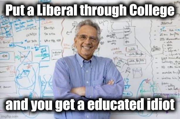 Engineering Professor Meme | Put a Liberal through College and you get a educated idiot | image tagged in memes,engineering professor | made w/ Imgflip meme maker