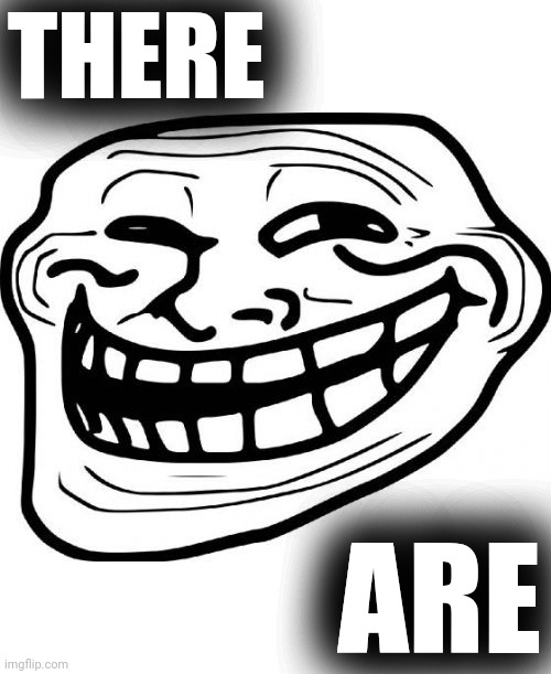Troll Face Meme | THERE ARE | image tagged in memes,troll face | made w/ Imgflip meme maker