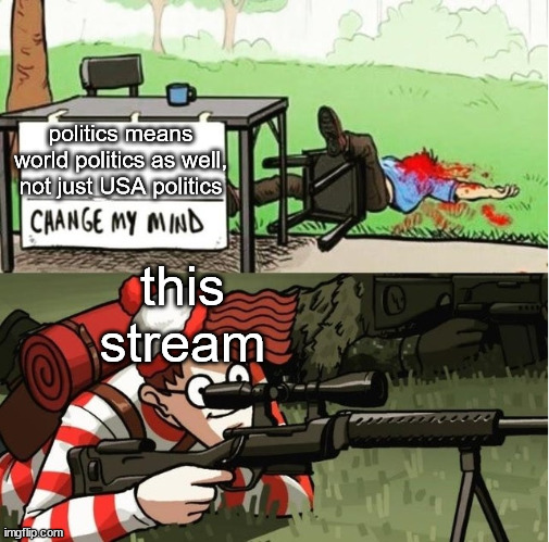 I think it's because the politics stream only has americans anyway | politics means world politics as well, not just USA politics; this stream | image tagged in wally sniper change my mind | made w/ Imgflip meme maker