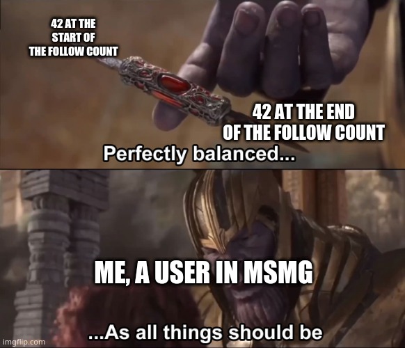 Thanos perfectly balanced as all things should be | 42 AT THE START OF THE FOLLOW COUNT; 42 AT THE END OF THE FOLLOW COUNT; ME, A USER IN MSMG | image tagged in thanos perfectly balanced as all things should be | made w/ Imgflip meme maker