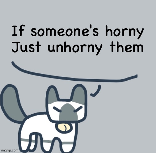 I have achieved comedy | If someone's horny
Just unhorny them | image tagged in cat | made w/ Imgflip meme maker