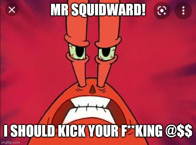 Mr squidward I should kick your | MR SQUIDWARD! I SHOULD KICK YOUR F**KING @$$ | image tagged in spongebob,mr krabs | made w/ Imgflip meme maker