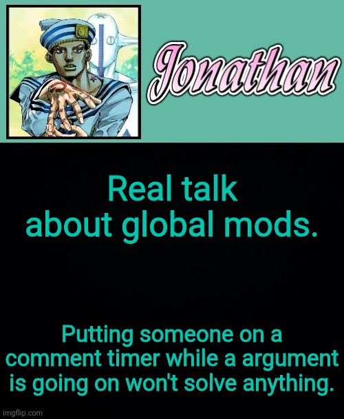 Real talk about global mods. Putting someone on a comment timer while a argument is going on won't solve anything. | image tagged in jonathan 8 | made w/ Imgflip meme maker