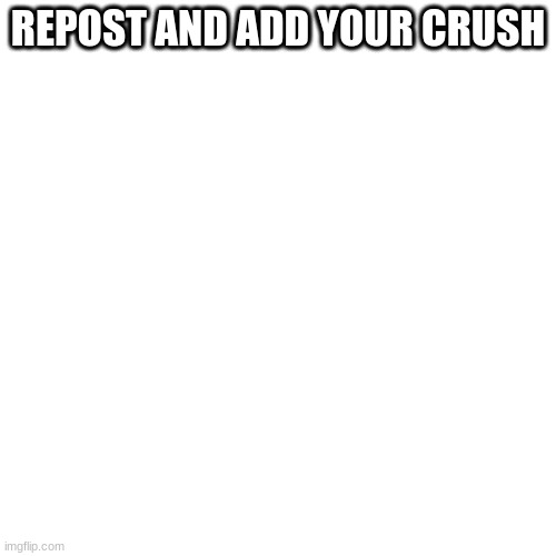 REPOST AND ADD YOUR CRUSH | made w/ Imgflip meme maker