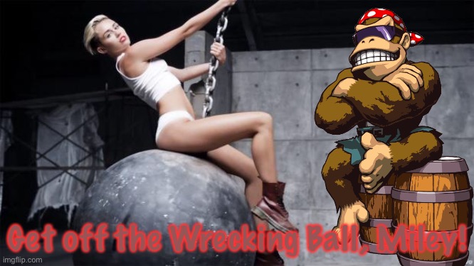 I just did this because I could. | Get off the Wrecking Ball, Miley! | image tagged in miley cyrus wreckingball,surlykong69,memes | made w/ Imgflip meme maker