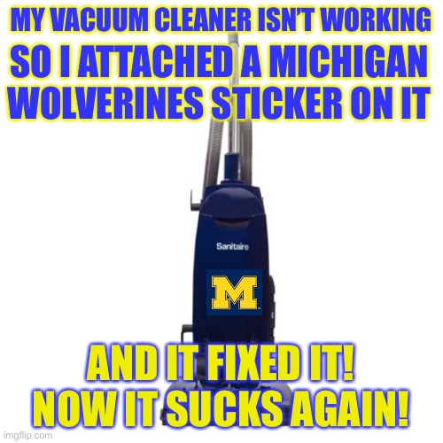 i just triggered all michigan fans lol | MY VACUUM CLEANER ISN’T WORKING; SO I ATTACHED A MICHIGAN WOLVERINES STICKER ON IT; AND IT FIXED IT!
NOW IT SUCKS AGAIN! | image tagged in vacuum,funny,michigan football,michigan sucks | made w/ Imgflip meme maker
