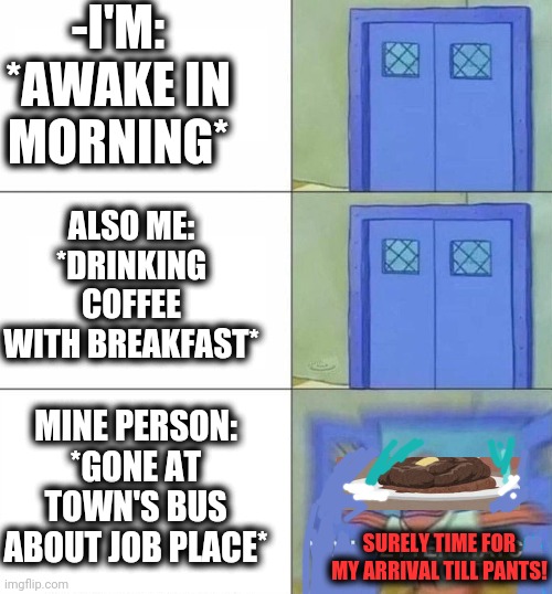 -Shitty memes. | -I'M: *AWAKE IN MORNING*; ALSO ME: *DRINKING COFFEE WITH BREAKFAST*; MINE PERSON: *GONE AT TOWN'S BUS ABOUT JOB PLACE*; SURELY TIME FOR MY ARRIVAL TILL PANTS! | image tagged in sponge bob,toilet humor,poopy pants,bus stop,one job,shit happens | made w/ Imgflip meme maker