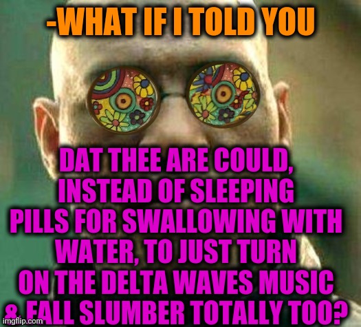 -I'm slippy. | -WHAT IF I TOLD YOU; DAT THEE ARE COULD, INSTEAD OF SLEEPING PILLS FOR SWALLOWING WITH WATER, TO JUST TURN ON THE DELTA WAVES MUSIC & FALL SLUMBER TOTALLY TOO? | image tagged in acid kicks in morpheus,brain before sleep,crazy pills,delta,waves,good night | made w/ Imgflip meme maker