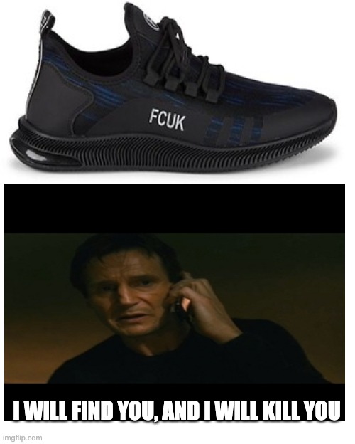 I WILL FIND YOU, AND I WILL KILL YOU | image tagged in blank sheet,shoes,what,the,heck,memes | made w/ Imgflip meme maker