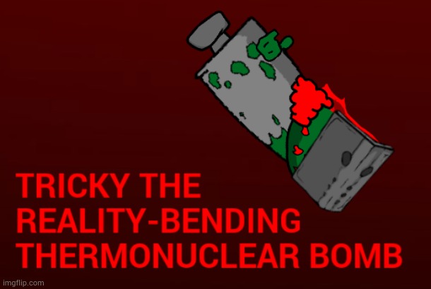 Tricky the reality-bending thermonuclear bomb | image tagged in tricky the reality-bending thermonuclear bomb | made w/ Imgflip meme maker