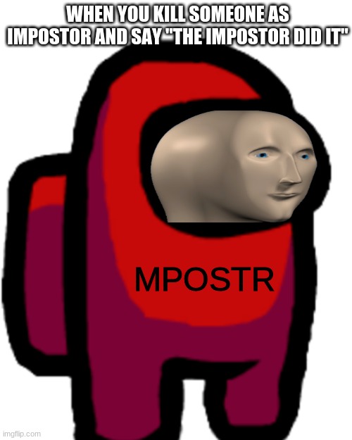 basically hes right | WHEN YOU KILL SOMEONE AS IMPOSTOR AND SAY "THE IMPOSTOR DID IT"; MPOSTR | image tagged in memes,funny,among us,amtrakbus,amogus,meme man | made w/ Imgflip meme maker