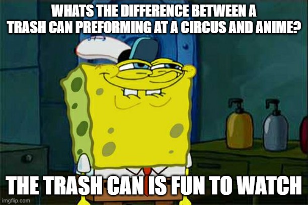 Don't You Squidward |  WHATS THE DIFFERENCE BETWEEN A TRASH CAN PREFORMING AT A CIRCUS AND ANIME? THE TRASH CAN IS FUN TO WATCH | image tagged in memes,don't you squidward | made w/ Imgflip meme maker