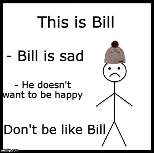 be the opposite of bill | This is Bill; - Bill is sad; - He doesn't want to be happy; Don't be like Bill | image tagged in don't be like bill | made w/ Imgflip meme maker