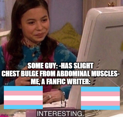How most of my fanfictions go | SOME GUY: -HAS SLIGHT CHEST BULGE FROM ABDOMINAL MUSCLES-
ME, A FANFIC WRITER: | image tagged in icarly interesting,meme | made w/ Imgflip meme maker