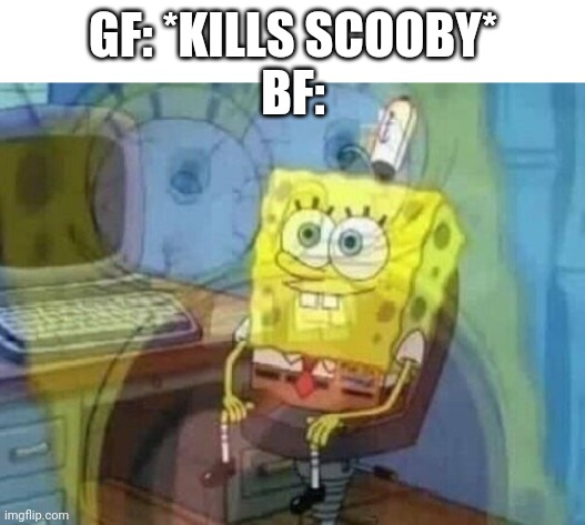 Internal screaming | GF: *KILLS SCOOBY*
BF: | image tagged in internal screaming | made w/ Imgflip meme maker