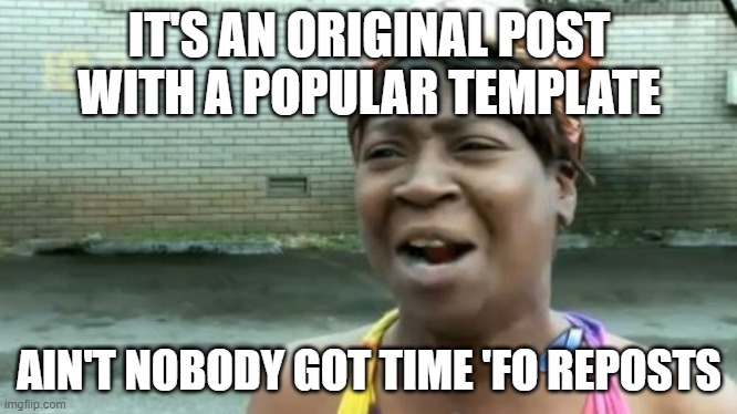 Ain't Nobody Got Time For That Meme | IT'S AN ORIGINAL POST WITH A POPULAR TEMPLATE AIN'T NOBODY GOT TIME 'FO REPOSTS | image tagged in memes,ain't nobody got time for that | made w/ Imgflip meme maker