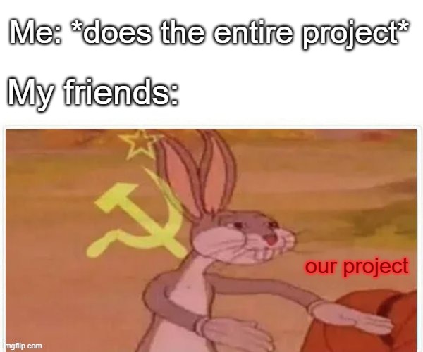 Fr | Me: *does the entire project*; My friends:; our project | image tagged in communist bugs bunny | made w/ Imgflip meme maker