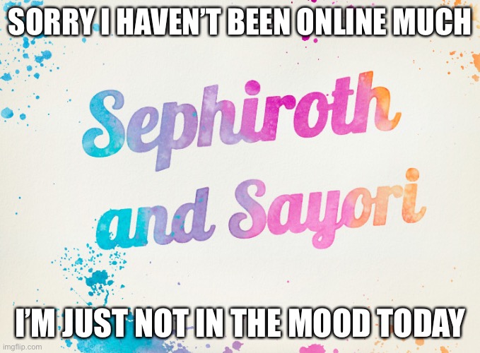 Sayori and Sephiroth | SORRY I HAVEN’T BEEN ONLINE MUCH; I’M JUST NOT IN THE MOOD TODAY | image tagged in sayori and sephiroth | made w/ Imgflip meme maker