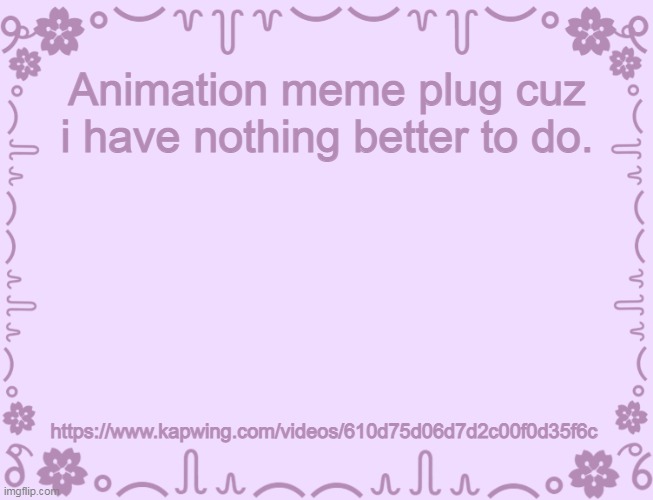 https://www.kapwing.com/videos/610d75d06d7d2c00f0d35f6c | Animation meme plug cuz i have nothing better to do. https://www.kapwing.com/videos/610d75d06d7d2c00f0d35f6c | image tagged in pink ass template | made w/ Imgflip meme maker