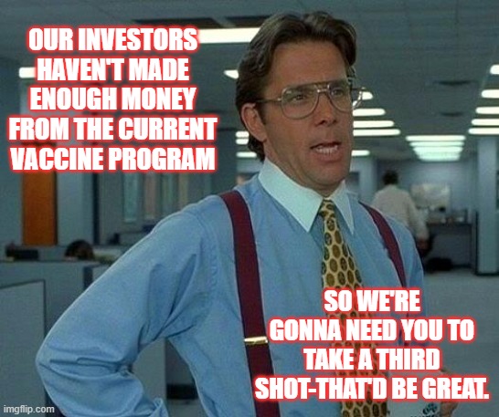 Three's The Charm! | OUR INVESTORS HAVEN'T MADE ENOUGH MONEY FROM THE CURRENT VACCINE PROGRAM; SO WE'RE GONNA NEED YOU TO TAKE A THIRD SHOT-THAT'D BE GREAT. | image tagged in memes,that would be great,covid,vaccines | made w/ Imgflip meme maker