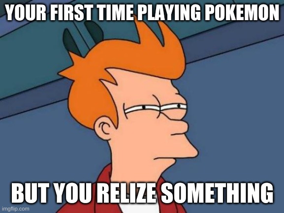 Futurama Fry Meme | YOUR FIRST TIME PLAYING POKEMON; BUT YOU RELIZE SOMETHING | image tagged in memes,futurama fry | made w/ Imgflip meme maker