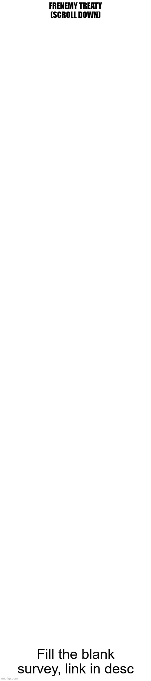 extended white blank template | FRENEMY TREATY
(SCROLL DOWN); Fill the blank survey, link in desc | image tagged in extended white blank template | made w/ Imgflip meme maker