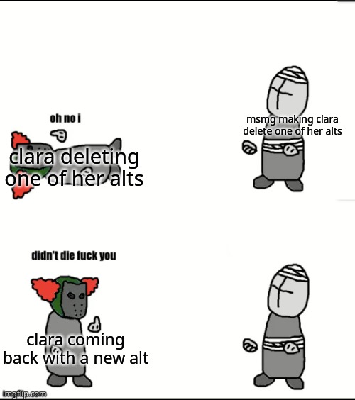 msmg making clara delete one of her alts; clara deleting one of her alts; clara coming back with a new alt | made w/ Imgflip meme maker