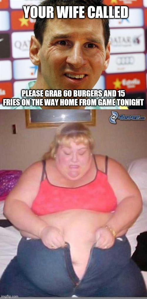 messy wife | YOUR WIFE CALLED; PLEASE GRAB 60 BURGERS AND 15 FRIES ON THE WAY HOME FROM GAME TONIGHT | image tagged in messi,fat girl meme | made w/ Imgflip meme maker