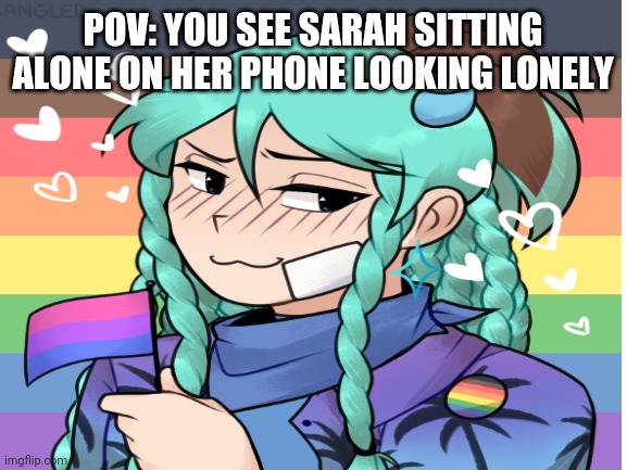 Rp | POV: YOU SEE SARAH SITTING ALONE ON HER PHONE LOOKING LONELY | made w/ Imgflip meme maker