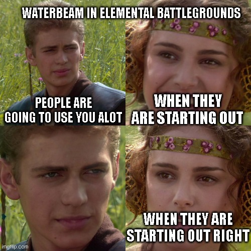 Anakin Padme 4 Panel | WATERBEAM IN ELEMENTAL BATTLEGROUNDS; PEOPLE ARE GOING TO USE YOU ALOT; WHEN THEY ARE STARTING OUT; WHEN THEY ARE STARTING OUT RIGHT | image tagged in anakin padme 4 panel | made w/ Imgflip meme maker