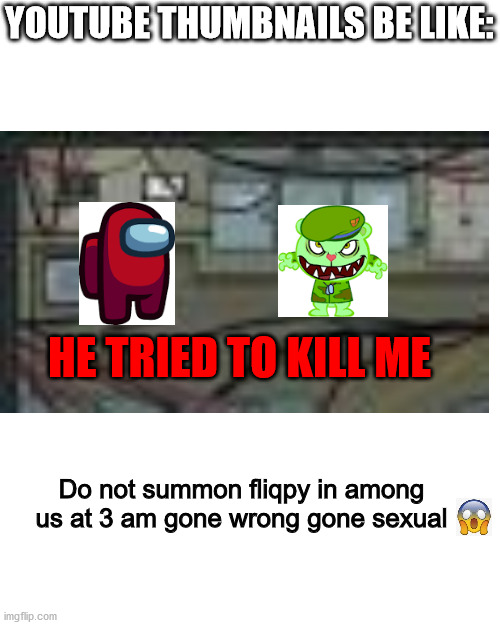 so true | YOUTUBE THUMBNAILS BE LIKE:; HE TRIED TO KILL ME; Do not summon fliqpy in among us at 3 am gone wrong gone sexual | image tagged in memes,blank transparent square,youtube,among us,happy tree friends | made w/ Imgflip meme maker