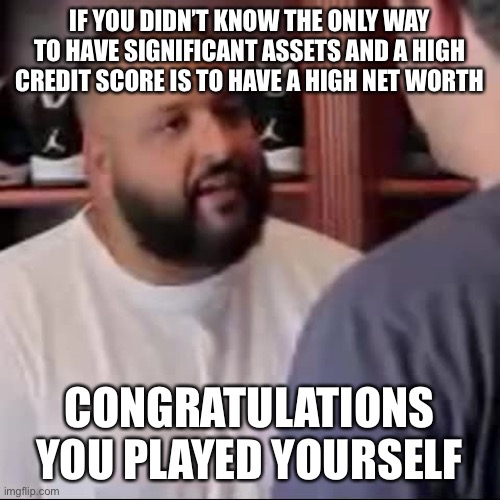 Fake Fake Fake | IF YOU DIDN’T KNOW THE ONLY WAY TO HAVE SIGNIFICANT ASSETS AND A HIGH CREDIT SCORE IS TO HAVE A HIGH NET WORTH; CONGRATULATIONS YOU PLAYED YOURSELF | image tagged in dj khaled you played yourself,fake | made w/ Imgflip meme maker