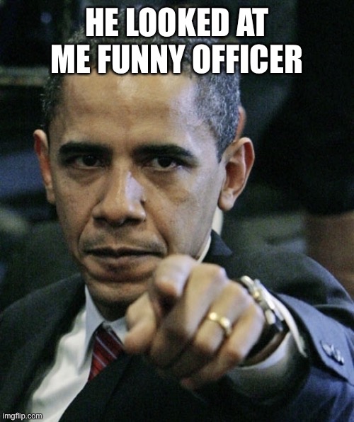 Obama pissed off | HE LOOKED AT ME FUNNY OFFICER | image tagged in obama pissed off | made w/ Imgflip meme maker