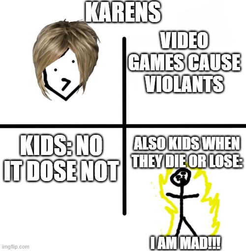 hi | KARENS; VIDEO GAMES CAUSE VIOLANTS; KIDS: NO IT DOSE NOT; ALSO KIDS WHEN THEY DIE OR LOSE:; I AM MAD!!! | image tagged in memes,blank starter pack | made w/ Imgflip meme maker
