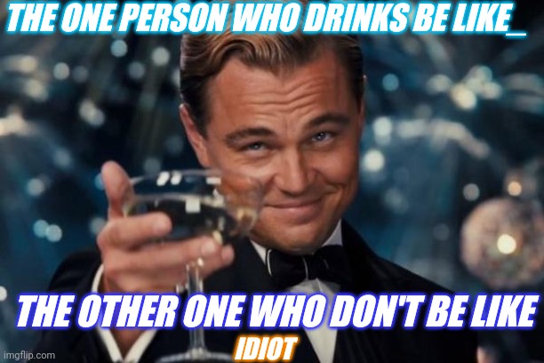 Funny memes | THE ONE PERSON WHO DRINKS BE LIKE_; THE OTHER ONE WHO DON'T BE LIKE; IDIOT | image tagged in memes,leonardo dicaprio cheers,funny memes,reality | made w/ Imgflip meme maker