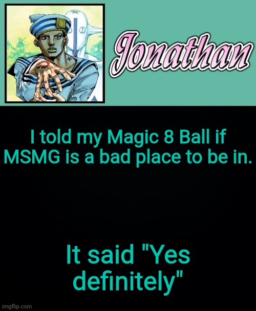 I told my Magic 8 Ball if MSMG is a bad place to be in. It said "Yes definitely" | image tagged in jonathan 8 | made w/ Imgflip meme maker