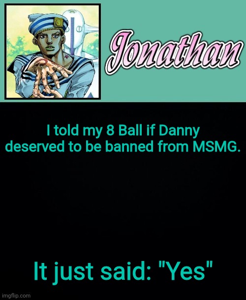 I told my 8 Ball if Danny deserved to be banned from MSMG. It just said: "Yes" | image tagged in jonathan 8 | made w/ Imgflip meme maker